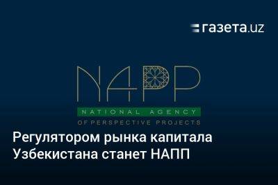 НАПП становится регулятором рынка капитала Узбекистана - gazeta.uz - Узбекистан