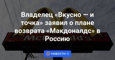 Александр Говор - Владелец «Вкусно — и точка» заявил о плане возврата «Макдоналдс» в Россию - smartmoney.one - Россия - Украина