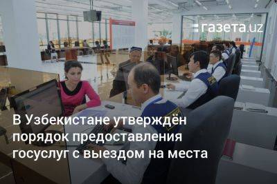 В Узбекистане утверждён порядок предоставления госуслуг с выездом на места - gazeta.uz - Узбекистан - Ташкент