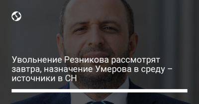 Алексей Резников - Рустем Умеров - Увольнение Резникова рассмотрят завтра, назначение Умерова в среду – источники в СН - liga.net - Украина