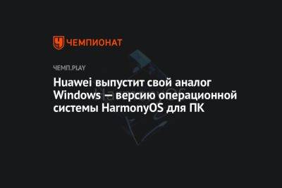 Huawei выпустит свой аналог Windows — версию операционной системы HarmonyOS для ПК - championat.com - США