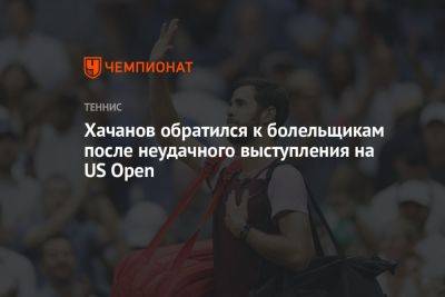 Карен Хачанов - Хачанов обратился к болельщикам после неудачного выступления на US Open - championat.com - Россия - США - Нью-Йорк