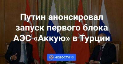 Путин анонсировал запуск первого блока АЭС «Аккую» в Турции - smartmoney.one - Россия - Турция