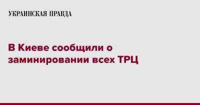 Сергей Попко - В Киеве сообщили о заминировании всех ТРЦ - pravda.com.ua - Киев