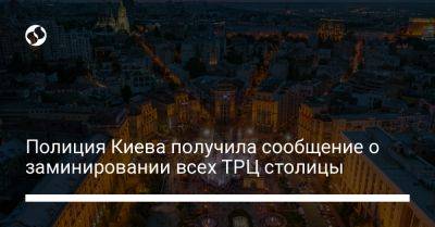 Полиция Киева получила сообщение о заминировании всех ТРЦ столицы - liga.net - Украина - Киев - Гсчс