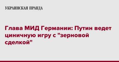 Владимир Путин - Анналена Бербок - Глава МИД Германии: Путин ведет циничную игру с "зерновой сделкой" - pravda.com.ua - Россия - Украина - Германия