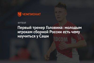 Александр Головин - Первый тренер Головина: молодым игрокам сборной России есть чему научиться у Саши - championat.com - Россия - Франция - Монако - Княжество Монако