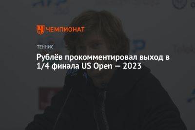 Андрей Рублев - Джон Дрэйпер - Рублёв прокомментировал выход в 1/4 финала US Open — 2023 - championat.com - Россия - США - Англия