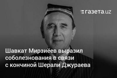 Шавкат Мирзиеев - Шавкат Мирзиёев выразил соболезнования в связи с кончиной Шерали Джураева - gazeta.uz - Узбекистан - Ташкент