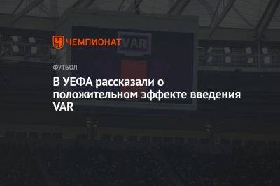 В УЕФА рассказали о положительном эффекте введения VAR - championat.com