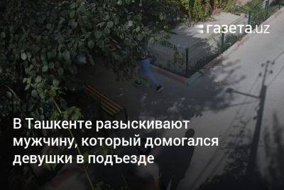 В Ташкенте разыскивают мужчину, который домогался девушки в подъезде - gazeta.uz - Узбекистан - Ташкент - район Мирзо-Улугбекский