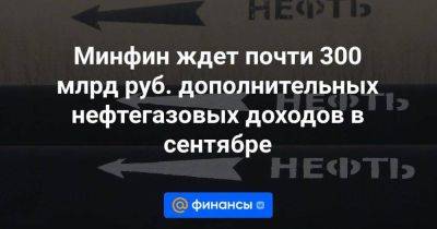 Минфин ждет почти 300 млрд руб. дополнительных нефтегазовых доходов в сентябре - smartmoney.one