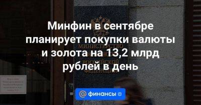 Минфин в сентябре планирует покупки валюты и золота на 13,2 млрд рублей в день - smartmoney.one