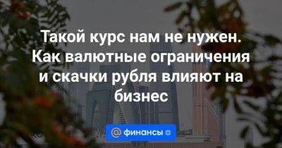 Такой курс нам не нужен. Как валютные ограничения и скачки рубля влияют на бизнес - smartmoney.one - Россия