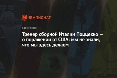 Тренер сборной Италии Поццекко — о поражении от США: мы не знали, что мы здесь делаем - championat.com - США - Италия