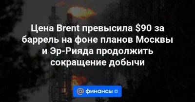 Цена Brent превысила $90 за баррель на фоне планов Москвы и Эр-Рияда продолжить сокращение добычи - smartmoney.one - Москва - Россия - Нью-Йорк - Саудовская Аравия - Нью-Йорк
