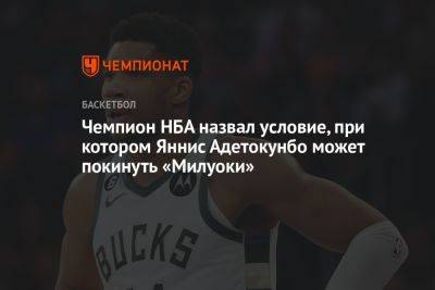 Яннис Адетокунбо - Чемпион НБА назвал условие, при котором Яннис Адетокунбо может покинуть «Милуоки» - championat.com