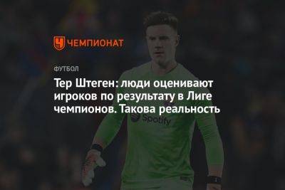 Тер Штеген: люди оценивают игроков по результату в Лиге чемпионов. Такова реальность - championat.com - Испания