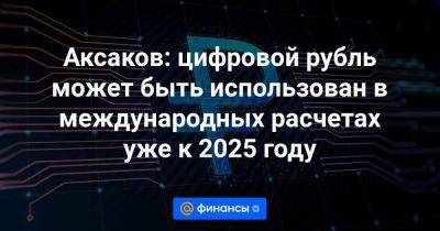 Аксаков: цифровой рубль может быть использован в международных расчетах уже к 2025 году - smartmoney.one - Россия