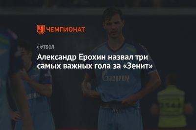 Александр Ерохин - Александр Ерохин назвал три самых важных гола за «Зенит» - championat.com - Россия