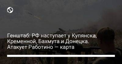 Генштаб: РФ наступает у Купянска, Кременной, Бахмута и Донецка. Атакует Работино — карта - liga.net - Россия - Украина - Запорожская обл. - Донецк - Купянск - Мелитополь