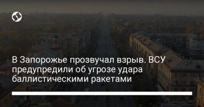 В Запорожье прозвучал взрыв. ВСУ предупредили об угрозе удара баллистическими ракетами - liga.net - Украина - Запорожье