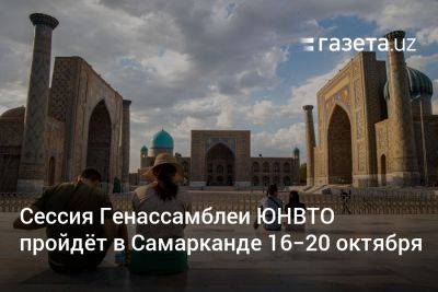 Сессия Генассамблеи ЮНВТО пройдёт в Самарканде 16−20 октября - gazeta.uz - Узбекистан
