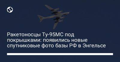 Ракетоносцы Ту-95МС под покрышками: появились новые спутниковые фото базы РФ в Энгельсе - liga.net - Россия - Украина - Киев - Саратов - Псков