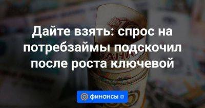 Дайте взять: спрос на потребзаймы подскочил после роста ключевой - smartmoney.one - Россия - Санкт-Петербург