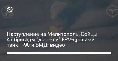 Наступление на Мелитополь. Бойцы 47 бригады "догнали" FPV-дронами танк Т-90 и БМД: видео - liga.net - Украина - Запорожская обл. - Мелитополь