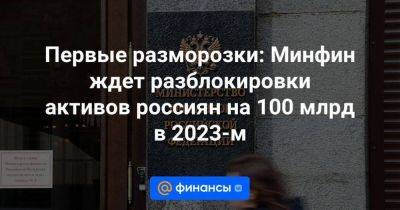 Алексей Моисеев - Иван Чебесков - Первые разморозки: Минфин ждет разблокировки активов россиян на 100 млрд в 2023-м - smartmoney.one - Россия