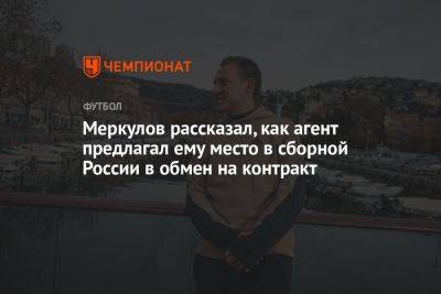 Михаил Меркулов - Меркулов рассказал, как агент предлагал ему место в сборной России в обмен на контракт - championat.com - Россия