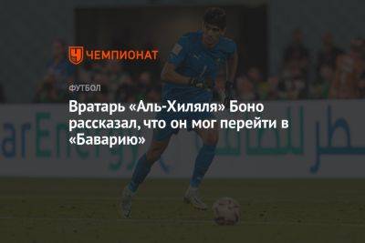 Вратарь «Аль-Хиляля» Боно рассказал, что он мог перейти в «Баварию» - championat.com