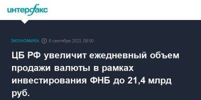 ЦБ РФ увеличит ежедневный объем продажи валюты в рамках инвестирования ФНБ до 21,4 млрд руб. - smartmoney.one - Москва - Россия