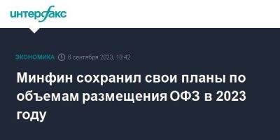 Минфин сохранил свои планы по объемам размещения ОФЗ в 2023 году - smartmoney.one - Москва - Россия