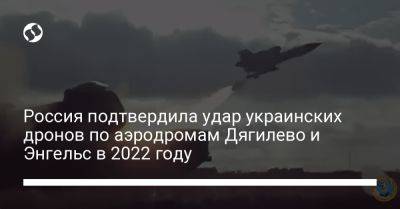 Россия подтвердила удар украинских дронов по аэродромам Дягилево и Энгельс в 2022 году - liga.net - Россия - Украина - Харьковская обл.