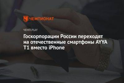Госкорпорации России переходят на отечественные смартфоны AYYA T1 вместо iPhone - championat.com - Россия