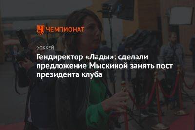 Гендиректор «Лады»: сделали предложение Мыскиной занять пост президента клуба - championat.com - Россия - Тольятти