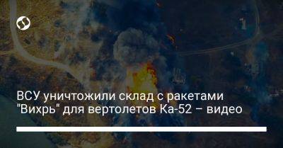 ВСУ уничтожили склад с ракетами "Вихрь" для вертолетов Ка-52 – видео - liga.net - Украина