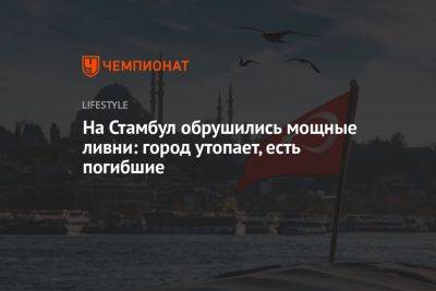 На Стамбул обрушились мощные ливни: город утопает, есть погибшие - championat.com - Болгария - Греция - Стамбул