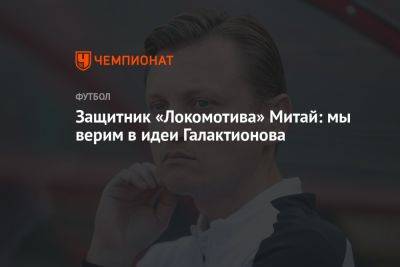 Защитник «Локомотива» Митай: мы верим в идеи Галактионова - championat.com - Москва - Россия