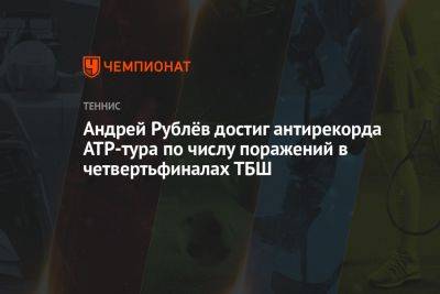 Андрей Рублев - Андрей Рублёв достиг антирекорда ATP-тура по числу поражений в четвертьфиналах ТБШ - championat.com - Россия
