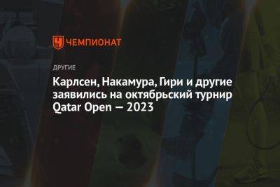 Магнус Карлсен - Аниш Гири - Карлсен, Накамура, Гири и другие заявились на октябрьский турнир Qatar Open — 2023 - championat.com - Норвегия - Индия - Катар