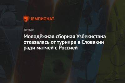 Молодёжная сборная Узбекистана отказалась от турнира в Словакии ради матчей с Россией - championat.com - Россия - Узбекистан - Словакия