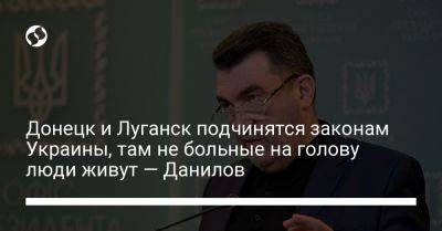 Алексей Данилов - Донецк и Луганск подчинятся законам Украины, там не больные на голову люди живут — Данилов - liga.net - Россия - Украина - Луганская обл. - Донецк - Луганск - Донецкая обл.