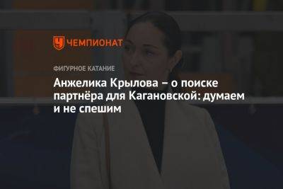 Василиса Кагановская - Анжелика Крылова — о поиске партнёра для Кагановской: думаем и не спешим - championat.com - Россия