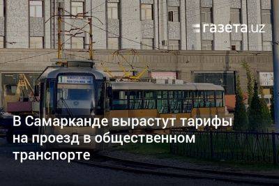 В Самарканде вырастут тарифы на проезд в общественном транспорте - gazeta.uz - Узбекистан - Ташкент