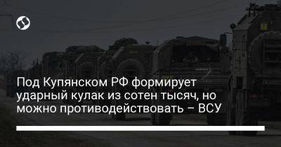 Илья Евлаш - Под Купянском РФ формирует ударный кулак из сотен тысяч, но можно противодействовать – ВСУ - liga.net - Россия - Украина - Купянск