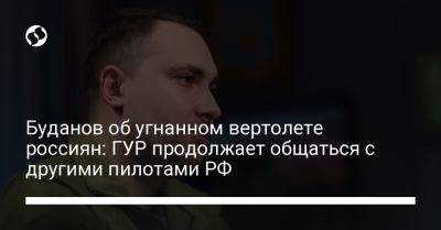 Кирилл Буданов - Буданов об угнанном вертолете россиян: ГУР продолжает общаться с другими пилотами РФ - liga.net - Россия - Украина