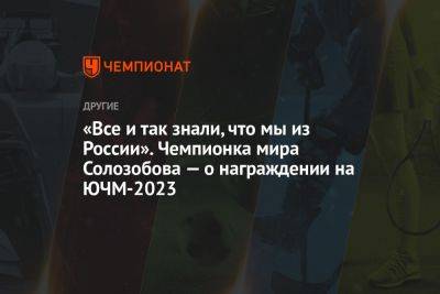 Андрей Шитихин - «Все и так знали, что мы из России». Чемпионка мира Солозобова — о награждении на ЮЧМ-2023 - championat.com - Россия